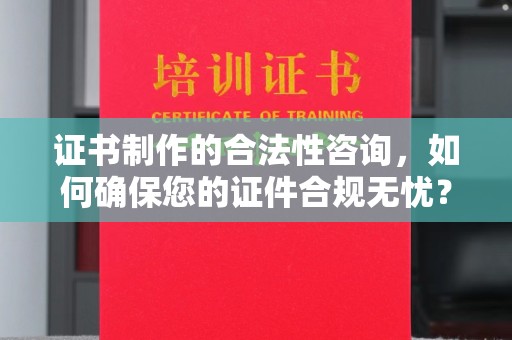 垫江证书制作的合法性咨询，如何确保您的证件合规无忧？